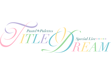 Pastel＊Palettes Special Live 「TITLE DREAM」商品情報公開！